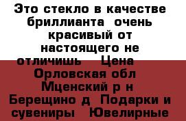 Это стекло в качестве бриллианта, очень красивый от настоящего не отличишь! › Цена ­ 1 - Орловская обл., Мценский р-н, Берещино д. Подарки и сувениры » Ювелирные изделия   